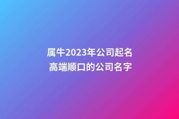属牛2023年公司起名 高端顺口的公司名字